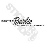 I Want To Be Barbie That Bitch Has Everything