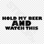 Hold My Beer And Watch This
