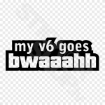 My V6 Goes Bwaaahh