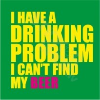 I Have A Drinking Problem I Cant Find My Beer