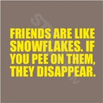 Friends Are Like Snowflakes If You Pee On Them The