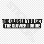 The Closer You Get The Slower I Drive